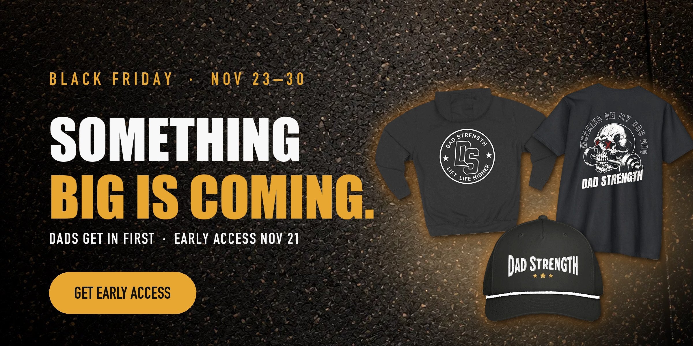 Black Friday Nov 23-30. Something big is coming. Dads get in first, early access Nov 21. Get early access